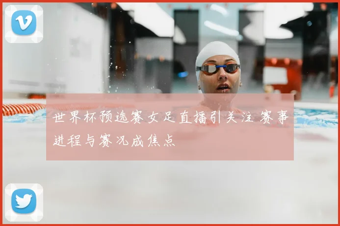 世界杯预选赛女足直播引关注 赛事进程与赛况成焦点