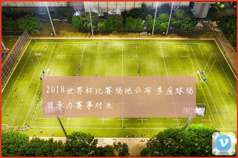 2018世界杯比赛场地公布 多座球场将承办赛事对决