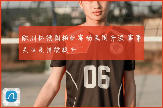 欧洲杯德国柏林赛场氛围升温 赛事关注度持续提升
