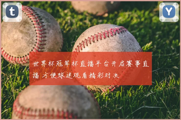 世界杯冠军杯直播平台开启赛事直播 方便球迷观看精彩对决