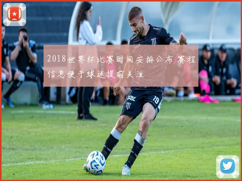 2018世界杯比赛时间安排公布 赛程信息便于球迷提前关注