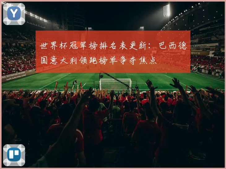 世界杯冠军榜排名表更新：巴西德国意大利领跑榜单争夺焦点