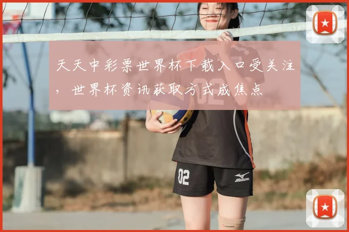 天天中彩票世界杯下载入口受关注，世界杯资讯获取方式成焦点