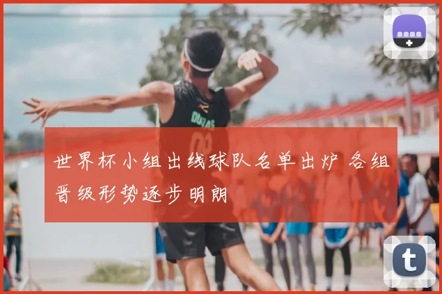 世界杯小组出线球队名单出炉 各组晋级形势逐步明朗